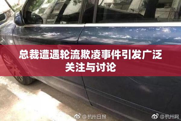 总裁遭遇轮流欺凌事件引发广泛关注与讨论