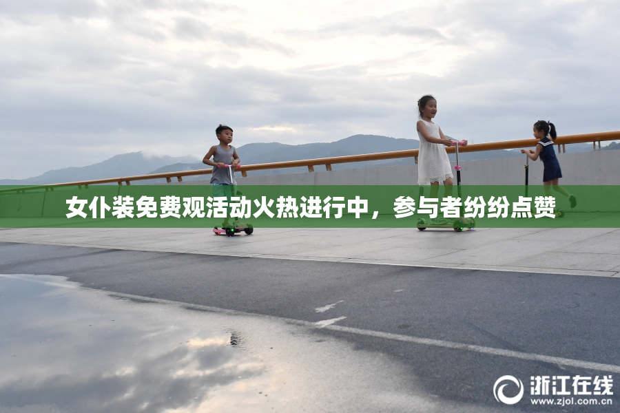 女仆装免费观活动火热进行中，参与者纷纷点赞