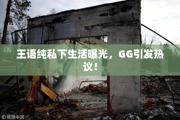 王语纯私下生活曝光，GG引发热议！