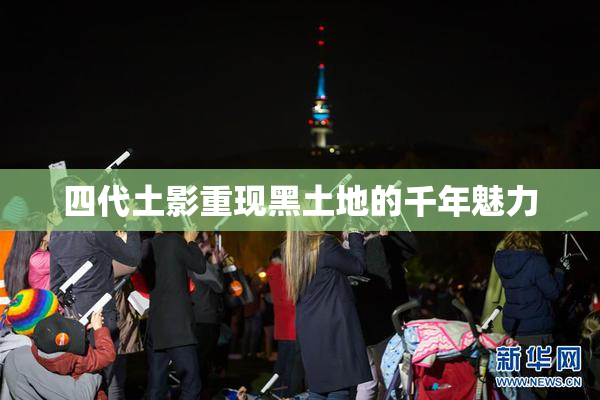 四代土影重现黑土地的千年魅力