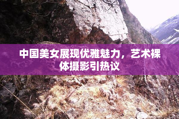 中国美女展现优雅魅力，艺术裸体摄影引热议