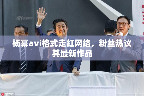 杨幂avi格式走红网络，粉丝热议其最新作品