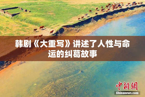 韩剧《大重写》讲述了人性与命运的纠葛故事