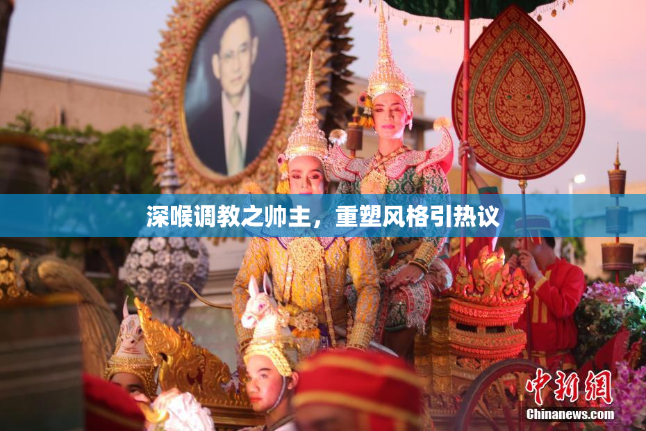 深喉调教之帅主，重塑风格引热议