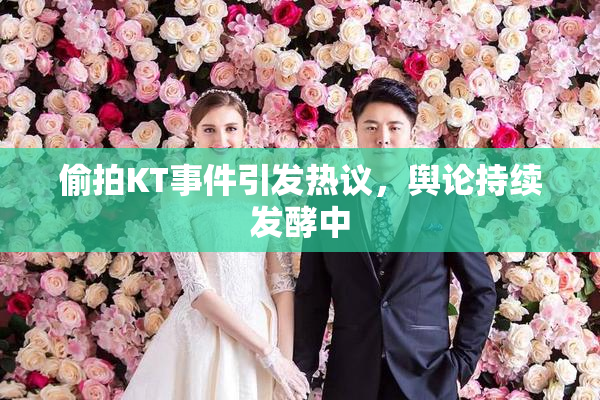偷拍KT事件引发热议，舆论持续发酵中