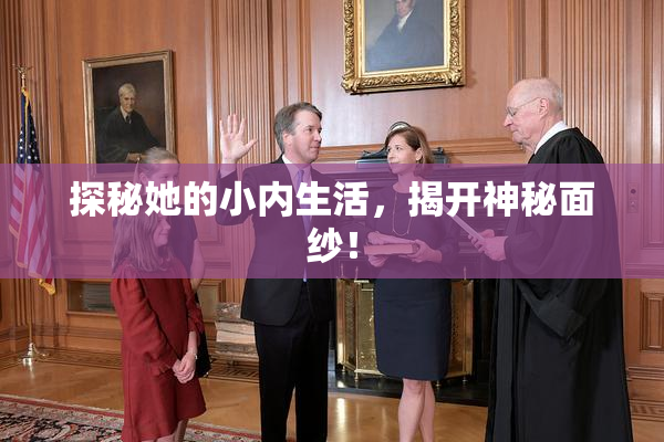 探秘她的小内生活，揭开神秘面纱！