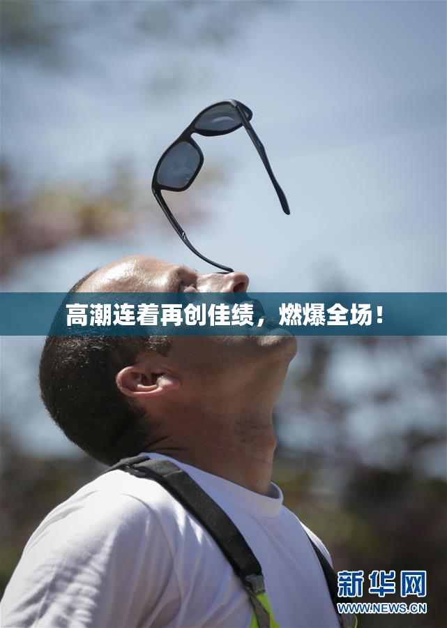 高潮连着再创佳绩，燃爆全场！
