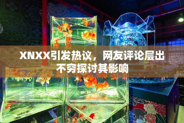 XNXX引发热议，网友评论层出不穷探讨其影响
