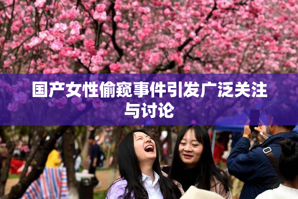 国产女性偷窥事件引发广泛关注与讨论
