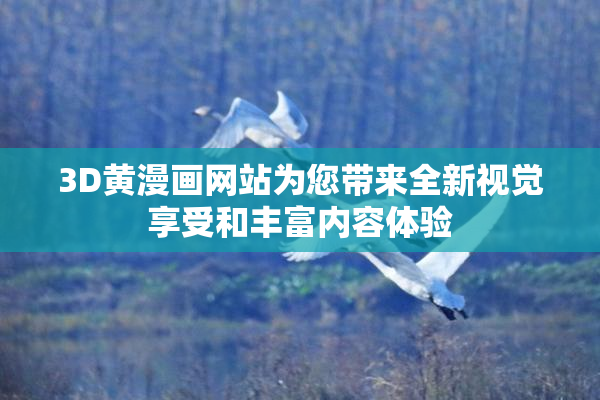 3D黄漫画网站为您带来全新视觉享受和丰富内容体验