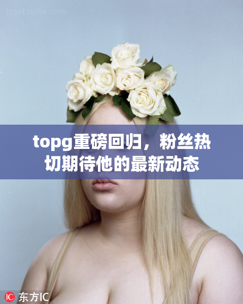 topg重磅回归，粉丝热切期待他的最新动态