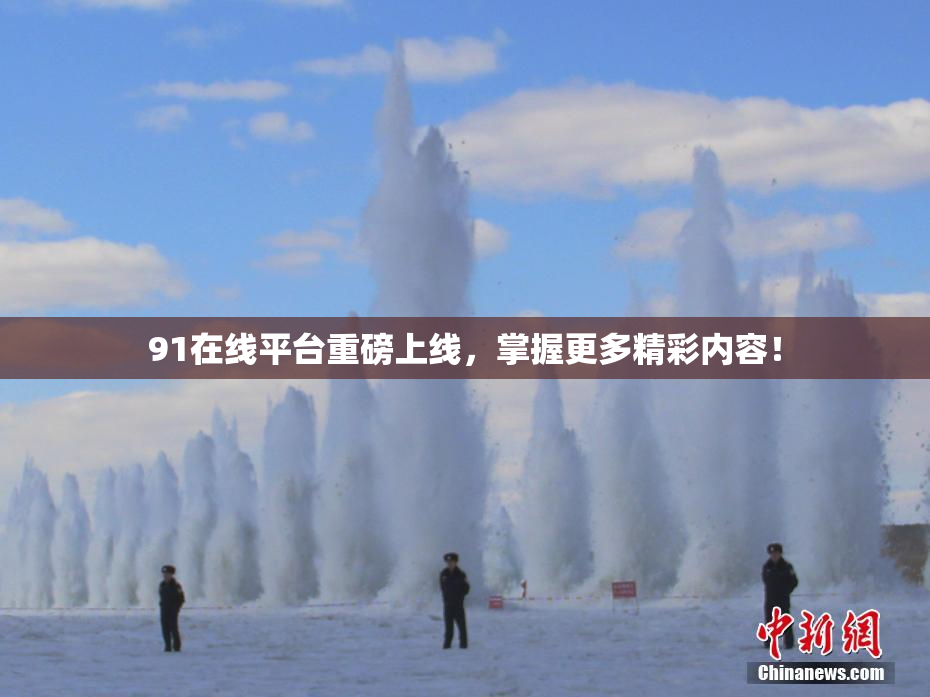 91在线平台重磅上线，掌握更多精彩内容！