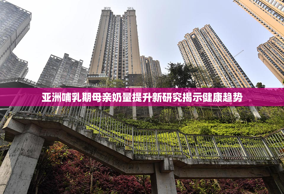 亚洲哺乳期母亲奶量提升新研究揭示健康趋势
