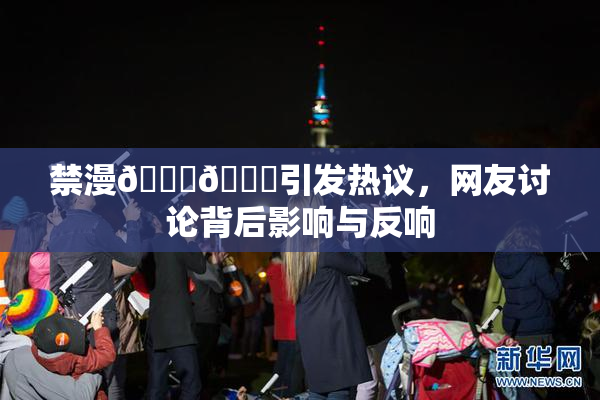 禁漫🍆🍑引发热议，网友讨论背后影响与反响