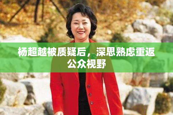 杨超越被质疑后，深思熟虑重返公众视野