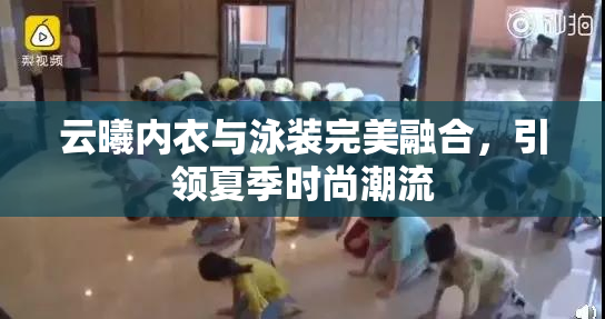 云曦内衣与泳装完美融合，引领夏季时尚潮流