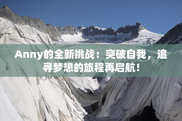 Anny的全新挑战：突破自我，追寻梦想的旅程再启航！