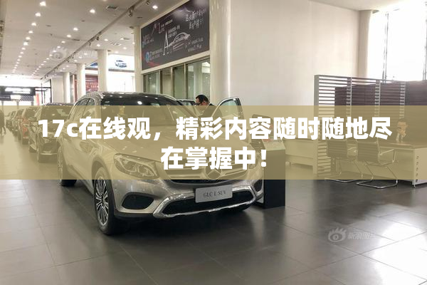 17c在线观，精彩内容随时随地尽在掌握中！
