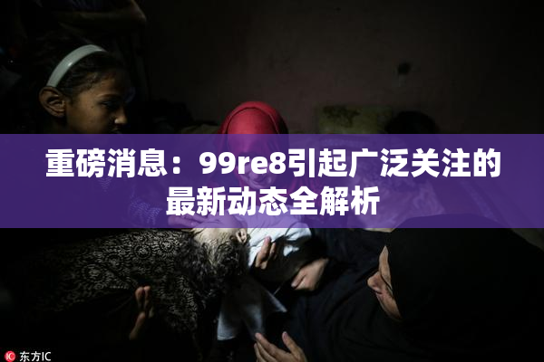重磅消息：99re8引起广泛关注的最新动态全解析
