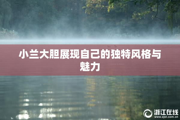 小兰大胆展现自己的独特风格与魅力