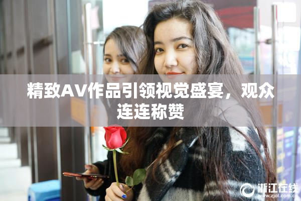 精致AV作品引领视觉盛宴，观众连连称赞