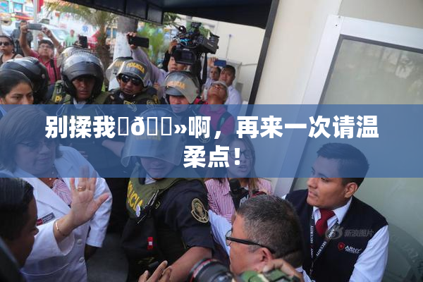 别揉我‌🐻啊，再来一次请温柔点！
