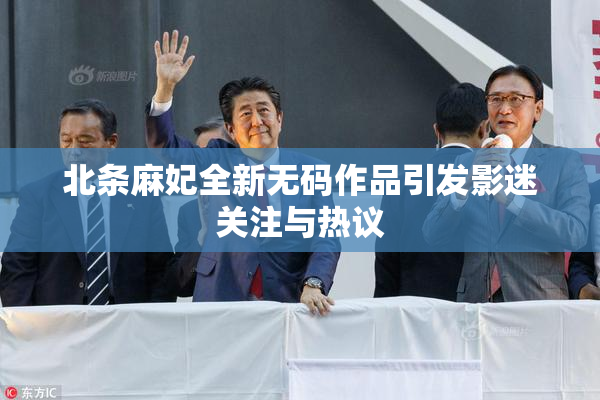 北条麻妃全新无码作品引发影迷关注与热议