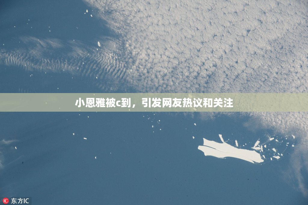 小恩雅被c到，引发网友热议和关注