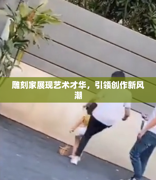 雕刻家展现艺术才华，引领创作新风潮