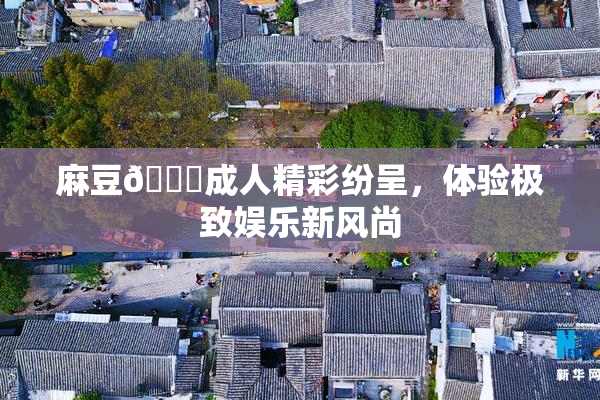 麻豆🔞成人精彩纷呈，体验极致娱乐新风尚