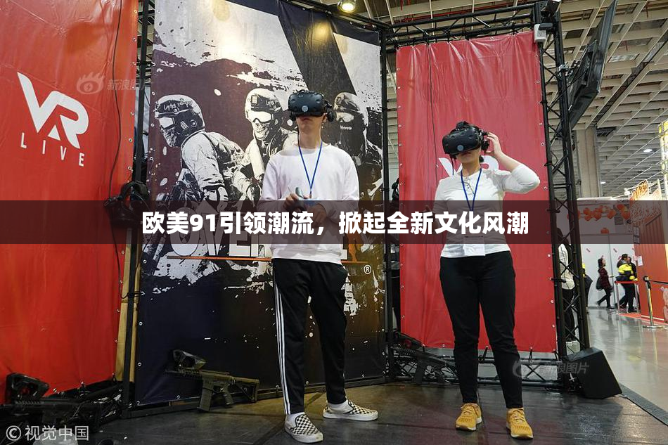 欧美91引领潮流，掀起全新文化风潮