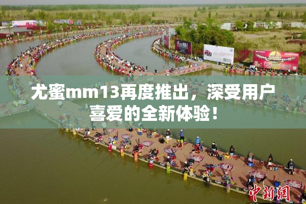尤蜜mm13再度推出，深受用户喜爱的全新体验！