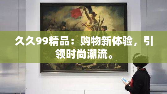 久久99精品：购物新体验，引领时尚潮流。