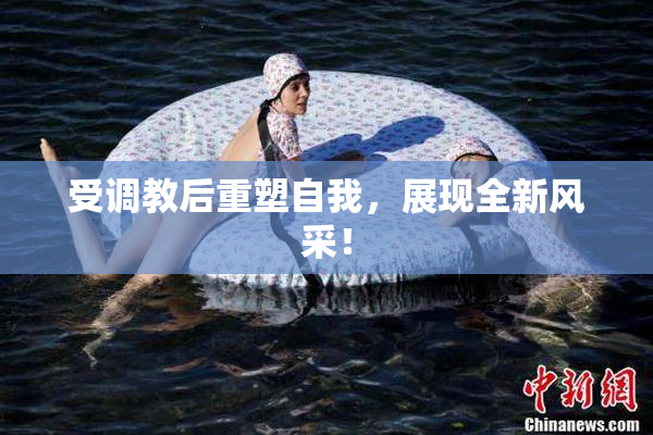 受调教后重塑自我，展现全新风采！