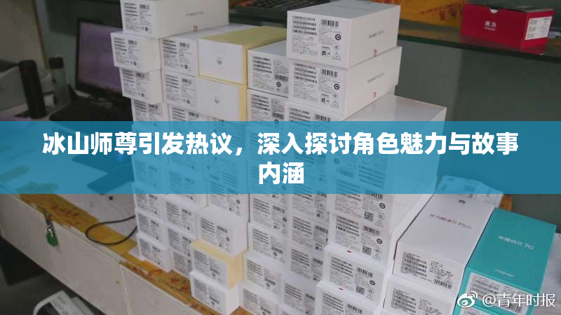 冰山师尊引发热议，深入探讨角色魅力与故事内涵