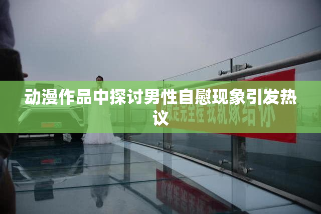 动漫作品中探讨男性自慰现象引发热议