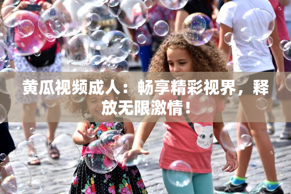 黄瓜视频成人：畅享精彩视界，释放无限激情！