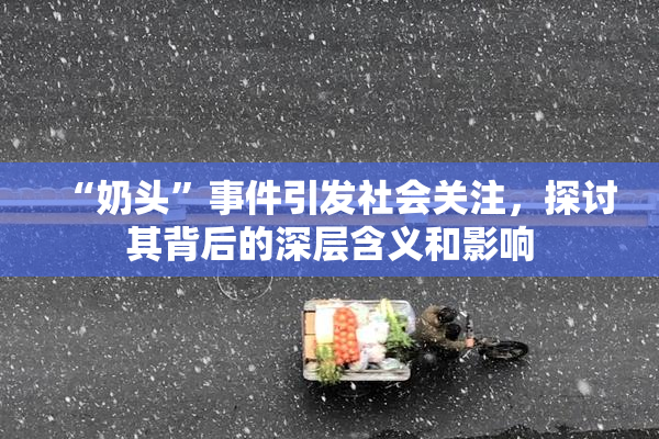 “奶头”事件引发社会关注，探讨其背后的深层含义和影响
