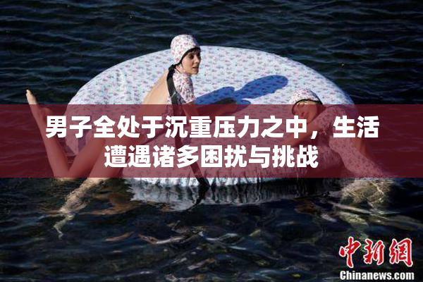 男子全处于沉重压力之中，生活遭遇诸多困扰与挑战