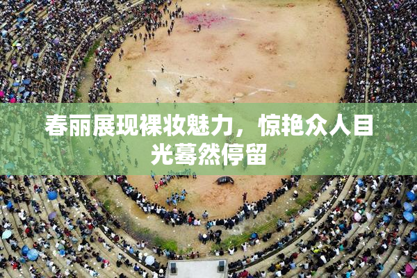 春丽展现裸妆魅力，惊艳众人目光蓦然停留