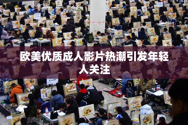 欧美优质成人影片热潮引发年轻人关注