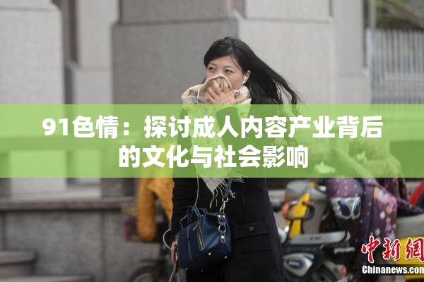 91色情：探讨成人内容产业背后的文化与社会影响