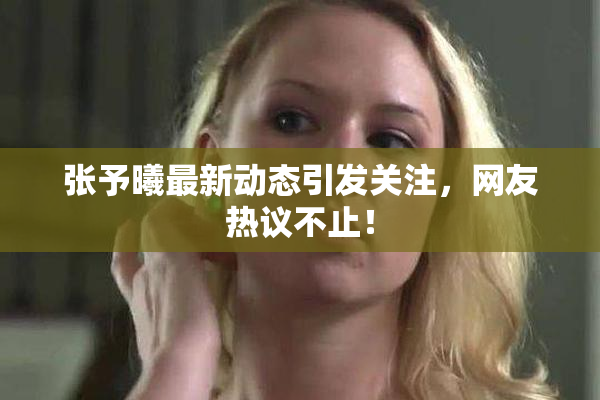 张予曦最新动态引发关注，网友热议不止！