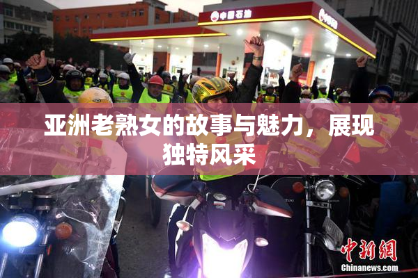 亚洲老熟女的故事与魅力，展现独特风采