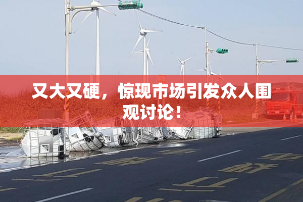 又大又硬，惊现市场引发众人围观讨论！