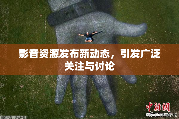 影音资源发布新动态，引发广泛关注与讨论