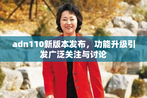 adn110新版本发布，功能升级引发广泛关注与讨论