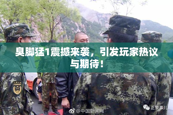 臭脚猛1震撼来袭，引发玩家热议与期待！