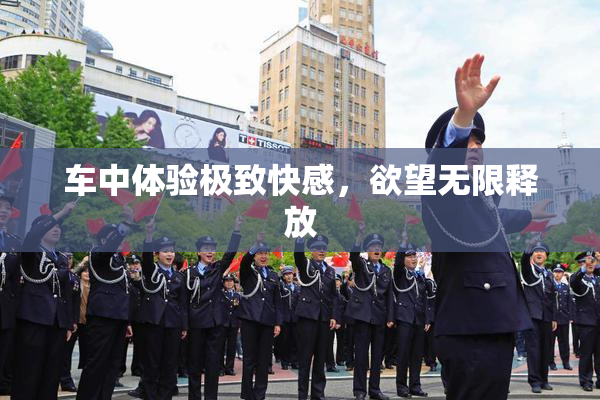 车中体验极致快感，欲望无限释放