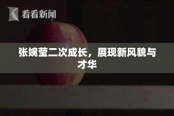 张婉莹二次成长，展现新风貌与才华